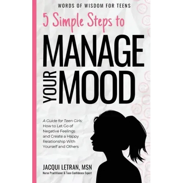 5 Simple Steps to Manage Your Mood: A Guide for Teen Girls: How to Let Go of Negative Feelings and Create a Happy Relationship with Yourself and Other