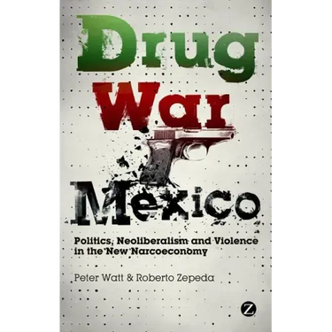 Drug War Mexico: Politics, Neoliberalism and Violence in the New Narcoeconomy