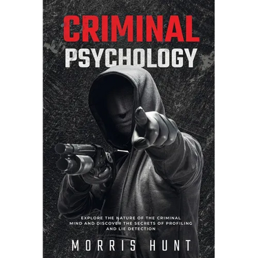 Criminal Psychology: Explore the Nature of the Criminal Mind and Discover the Secrets of Profiling and Lie Detection