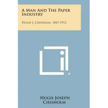 A Man And The Paper Industry: Hugh J. Chisholm, 1847-1912