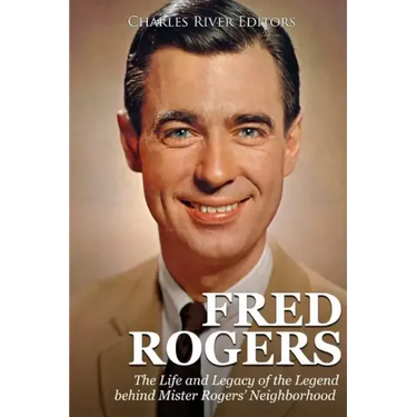 Fred Rogers: The Life and Legacy of the Legend behind Mister Rogers' Neighborhood