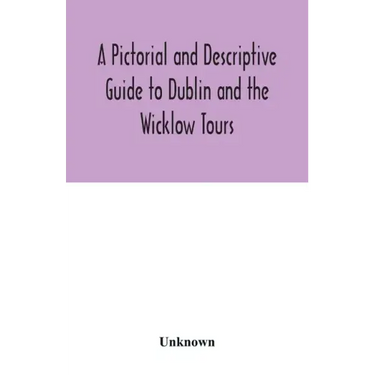 A Pictorial and Descriptive Guide to Dublin and the Wicklow Tours: Including a Street Guide to the City, Excursions to the Suburbs, and Tours Through