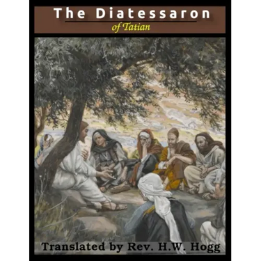 The Diatessaron of Tatian: A Harmony of the Gospels (Illustrated)