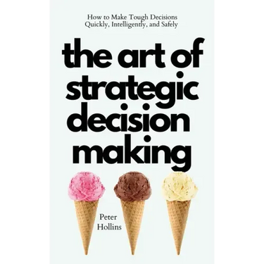 The Art of Strategic Decision-Making: How to Make Tough Decisions Quickly, Intelligently, and Safely