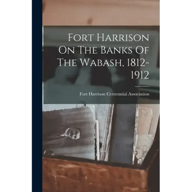 Fort Harrison On The Banks Of The Wabash, 1812-1912
