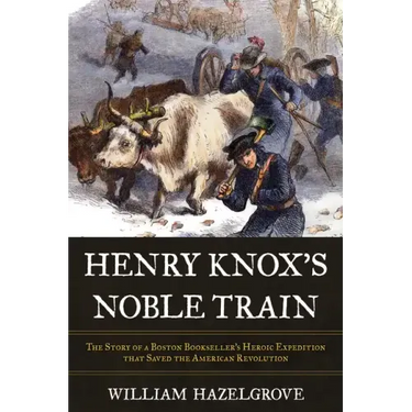 Henry Knox's Noble Train: The Story of a Boston Bookseller's Heroic Expedition That Saved the American Revolution