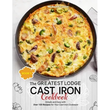 The Greatest Lodge Cast Iron Cookbook: Simple and Easy with Over 150 Recipes for Your Cast-Iron Cookware (BOOK 3)