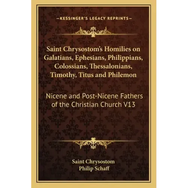 Saint Chrysostom's Homilies on Galatians, Ephesians, Philippians, Colossians, Thessalonians, Timothy, Titus and Philemon: Nicene and Post-Nicene Fathe
