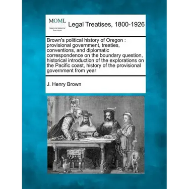 Brown's Political History of Oregon: Provisional Government, Treaties, Conventions, and Diplomatic Correspondence on the Boundary Question, Historical
