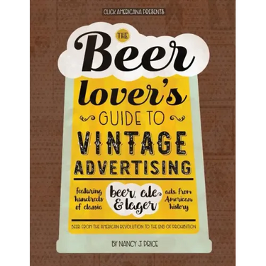 The Beer Lover's Guide to Vintage Advertising: Featuring Hundreds of Classic Beer, Ale & Lager Ads from American History
