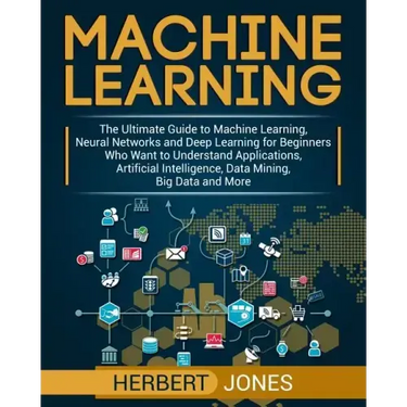 Machine Learning: The Ultimate Guide to Machine Learning, Neural Networks and Deep Learning for Beginners Who Want to Understand Applica
