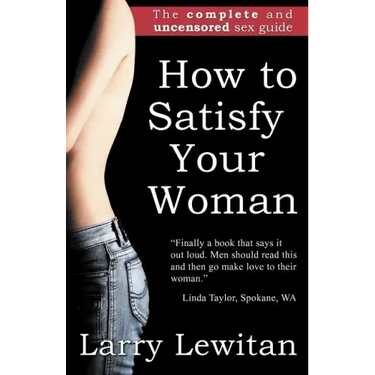 How to Satisfy Your Woman: The complete and uncensored sex guide