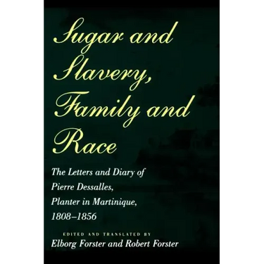 Sugar and Slavery, Family and Race: The Letters and Diary of Pierre Dessalles, Planter in Martinique, 1808-1856
