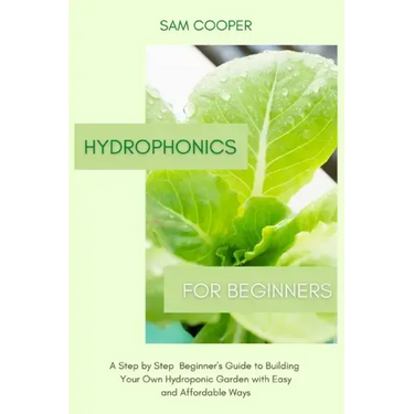 Hydroponics for Beginners: A Step by Step Beginners Guide to Building Your Own Hydroponic Garden with Easy and Affordable Ways