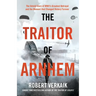 The Traitor of Arnhem: The Untold Story of Wwii's Greatest Betrayal and the Moment That Changed History Forever
