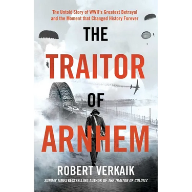 The Traitor of Arnhem: The Untold Story of Wwii's Greatest Betrayal and the Moment That Changed History Forever