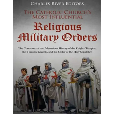 The Catholic Church's Most Influential Religious Military Orders: The Controversial and Mysterious History of the Knights Templar, the Teutonic Knight