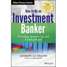 How to Be an Investment Banker, + Website: Recruiting, Interviewing, and Landing the Job