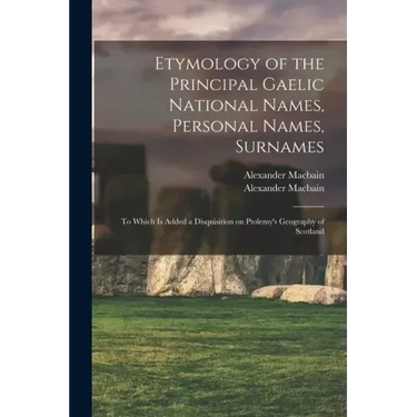 Etymology of the Principal Gaelic National Names, Personal Names, Surnames: to Which is Added a Disquisition on Ptolemy's Geography of Scotland