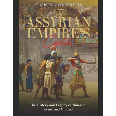 The Assyrian Empire's Capitals: The History and Legacy of Nineveh, Assur, and Nimrud