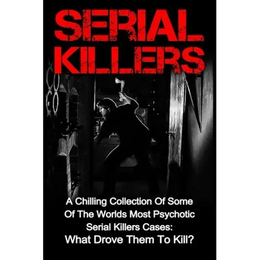 Serial Killers: A Chilling Collection Of Some Of The Worlds Most Psychotic Serial Killers Cases: What Drove Them To Kill?
