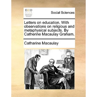 Letters on Education. with Observations on Religious and Metaphysical Subjects. by Catherine Macaulay Graham.