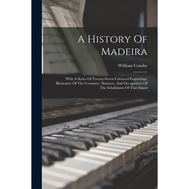 A History Of Madeira: With A Series Of Twenty-seven Coloured Engravings, Illustrative Of The Costumes, Manners, And Occupations Of The Inhab