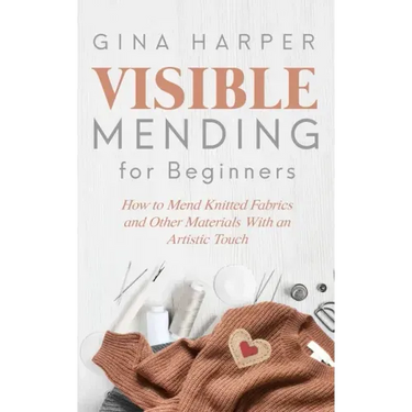 Visible Mending for Beginners: How to Mend Knitted Fabrics and Other Materials With an Artistic Touch