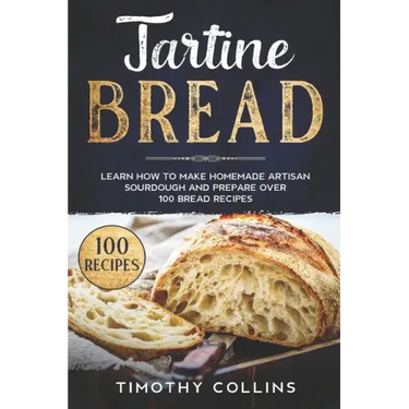Tartine Bread: Learn How To Make Homemade Artisan Sourdough And Prepare Over 100 Bread Recipes