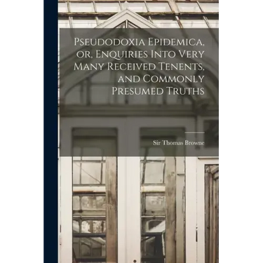 Pseudodoxia Epidemica, or, Enquiries Into Very Many Received Tenents, and Commonly Presumed Truths