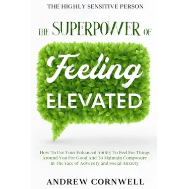 Highly Sensitive Person: THE SUPERPOWER OF ELEVATED FEELING - How To Use Your Enhanced Ability To Feel For Things Around You For Good And To Ma