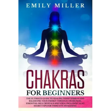 Chakras for Beginners: The ultimate guide to HEALING your CHAKRAS and BALANCING your ENERGY through awareness, essential oils, crystals and y