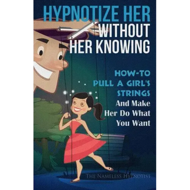 Hypnotize Her Without Her Knowing: How To Pull A Girl's Strings And Make Her Do What You Want