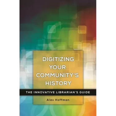 Digitizing Your Community's History: The Innovative Librarian's Guide
