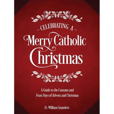 Celebrating a Merry Catholic Christmas: A Guide to the Customs and Feast Days of Advent and Christmas