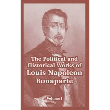 The Political and Historical Works of Louis Napoleon Bonaparte: Volume I