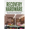 Recovery Hardware: A Nuts and Bolts Story About Building a Business, Restoring a Community, and Renovating Lives