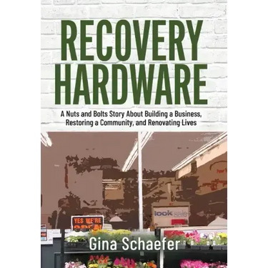 Recovery Hardware: A Nuts and Bolts Story About Building a Business, Restoring a Community, and Renovating Lives