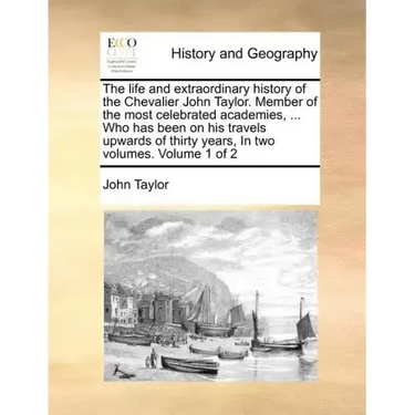The Life and Extraordinary History of the Chevalier John Taylor. Member of the Most Celebrated Academies, ... Who Has Been on His Travels Upwards of T