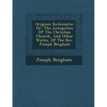 Origines Ecclesiastic�: Or, The Antiquities Of The Christian Church, And Other Works, Of The Rev. Joseph Bingham