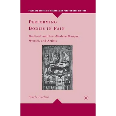 Performing Bodies in Pain: Medieval and Post-Modern Martyrs, Mystics, and Artists
