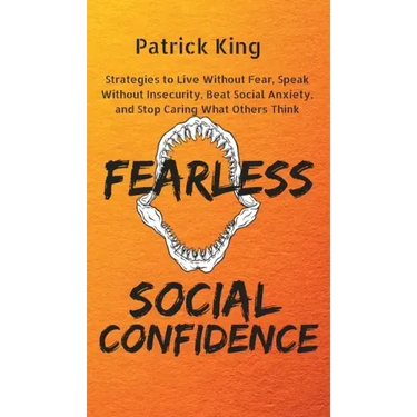 Fearless Social Confidence: Strategies to Live Without Insecurity, Speak Without Fear, Beat Social Anxiety, and Stop Caring What Others Think