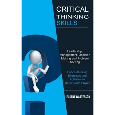 Critical Thinking Skills: Leadership, Management, Decision Making and Problem Solving (Critical-thinking Exercises and Activities to Boost Brain Power
