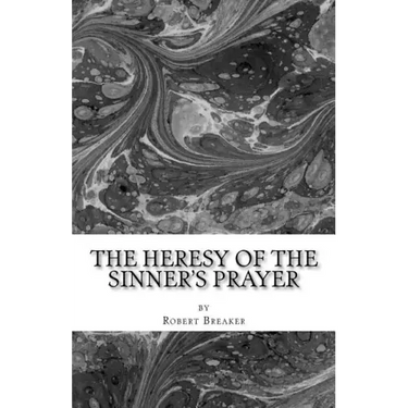 The Heresy of the Sinner's Prayer: or the Deception and Damnation of the Sinner's Prayer