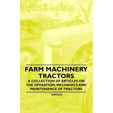 Farm Machinery - Tractors - A Collection of Articles on the Operation, Mechanics and Maintenance of Tractors
