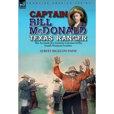 Captain Bill McDonald Texas Ranger: the Account of a Famous Lawman of the South-Western Frontier