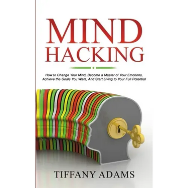 Mind Hacking: How to Change Your Mind, Become a Master of Your Emotions, Achieve the Goals You Want, & Start Living to Your Full Potential