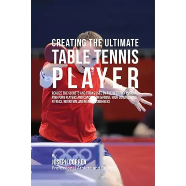 Creating the Ultimate Table Tennis Player: Realize the Secrets and Tricks Used by the Best Professional Ping Pong Players and Coaches to Improve Your