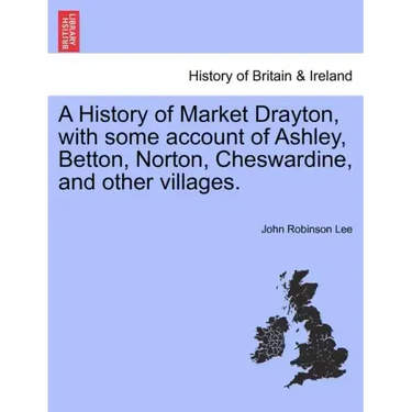 A History of Market Drayton, with Some Account of Ashley, Betton, Norton, Cheswardine, and Other Villages.
