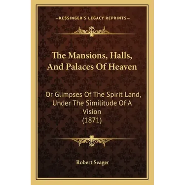 The Mansions, Halls, And Palaces Of Heaven: Or Glimpses Of The Spirit Land, Under The Similitude Of A Vision (1871)